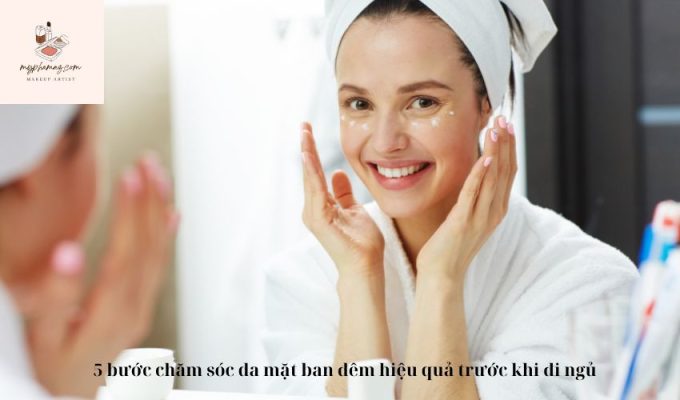 5 bước chăm sóc da mặt ban đêm hiệu quả trước khi đi ngủ