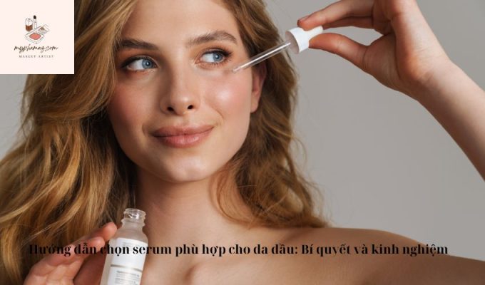 Hướng dẫn chọn serum phù hợp cho da dầu: Bí quyết và kinh nghiệm